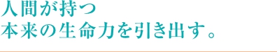 人間が持つ本来の生命力を引き出す。